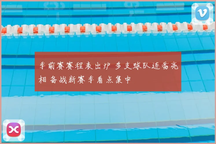 季前赛赛程表出炉 多支球队连番亮相 备战新赛季看点集中