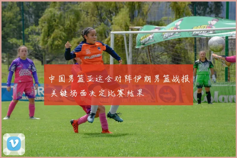 中国男篮亚运会对阵伊朗男篮战报 关键场面决定比赛结果
