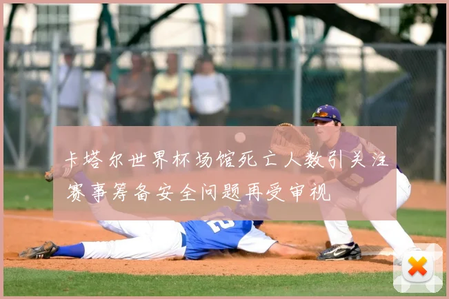卡塔尔世界杯场馆死亡人数引关注 赛事筹备安全问题再受审视