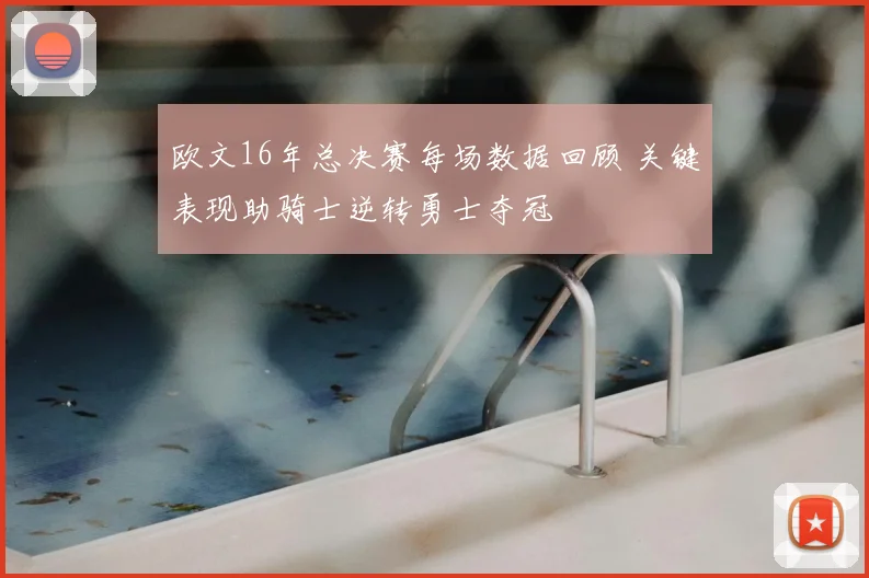 欧文16年总决赛每场数据回顾 关键表现助骑士逆转勇士夺冠