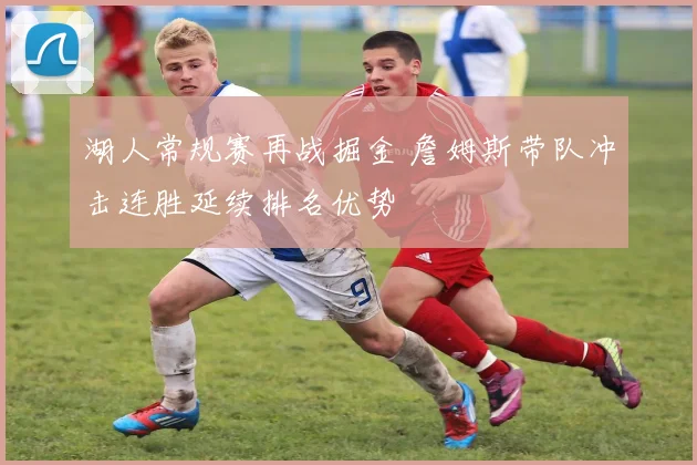 湖人常规赛再战掘金 詹姆斯带队冲击连胜延续排名优势