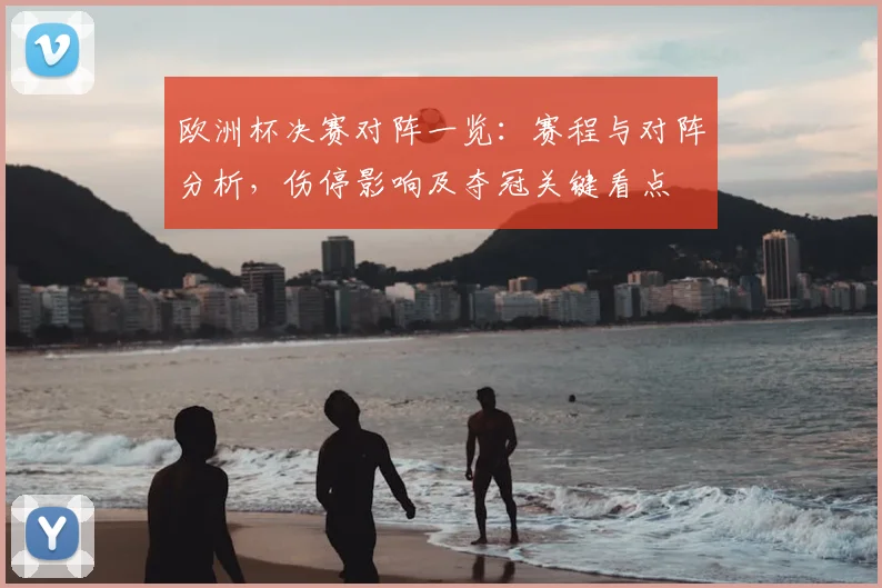 欧洲杯决赛对阵一览:赛程与对阵分析,伤停影响及夺冠关键看点