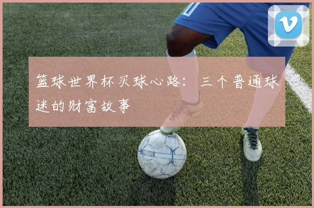 篮球世界杯买球心路:三个普通球迷的财富故事