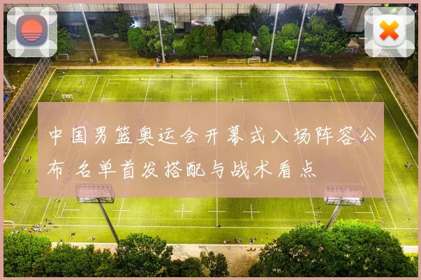 中国男篮奥运会开幕式入场阵容公布 名单首发搭配与战术看点