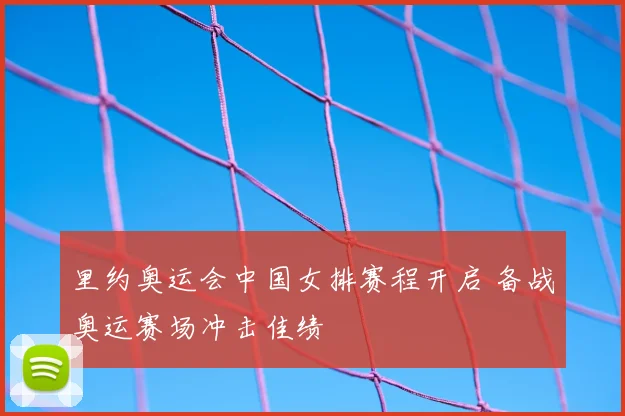 里约奥运会中国女排赛程开启 备战奥运赛场冲击佳绩