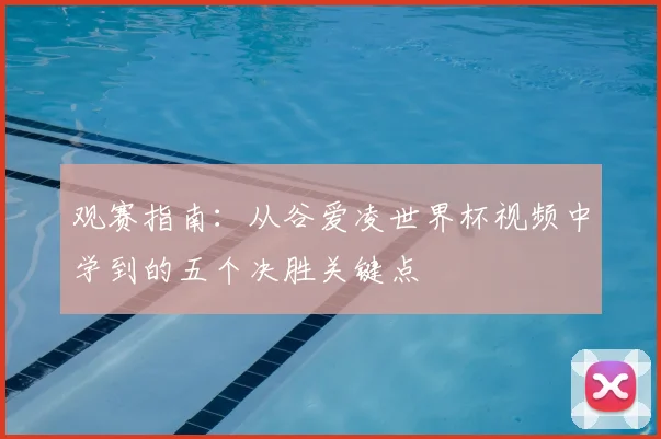 观赛指南:从谷爱凌世界杯视频中学到的五个决胜关键点