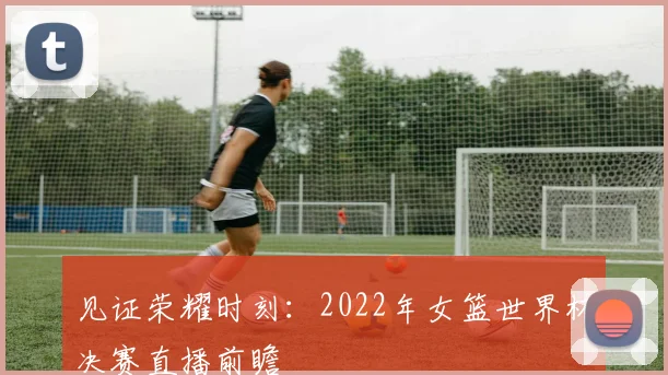 见证荣耀时刻:2022年女篮世界杯决赛直播前瞻
