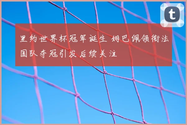 里约世界杯冠军诞生 姆巴佩领衔法国队夺冠引发后续关注
