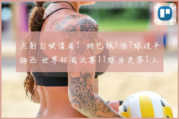 点射打破僵局！姆巴佩5场7球追平梅西 世界杯淘汰赛11球历史第1人