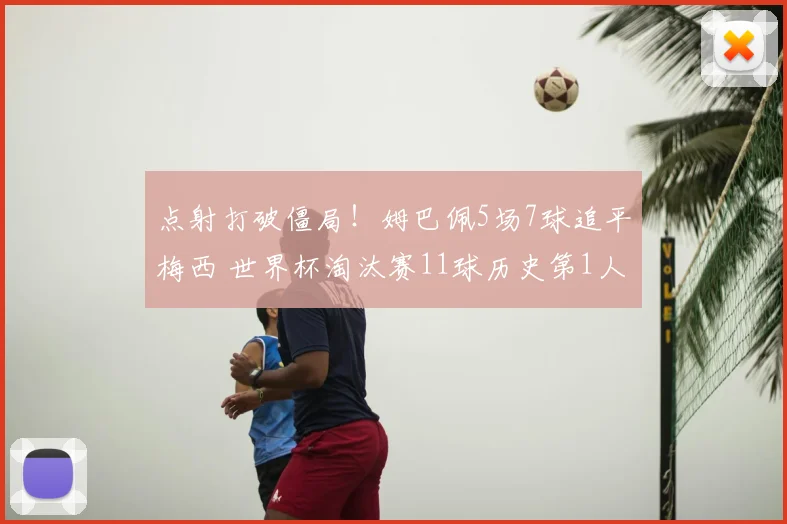 点射打破僵局！姆巴佩5场7球追平梅西 世界杯淘汰赛11球历史第1人