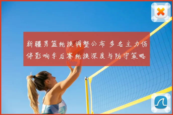 新疆男篮轮换调整公布 多名主力伤停影响季后赛轮换深度与防守策略布置
