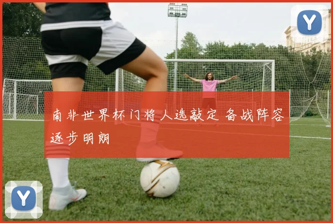 南非世界杯门将人选敲定 备战阵容逐步明朗