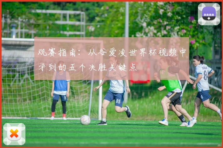 观赛指南:从谷爱凌世界杯视频中学到的五个决胜关键点