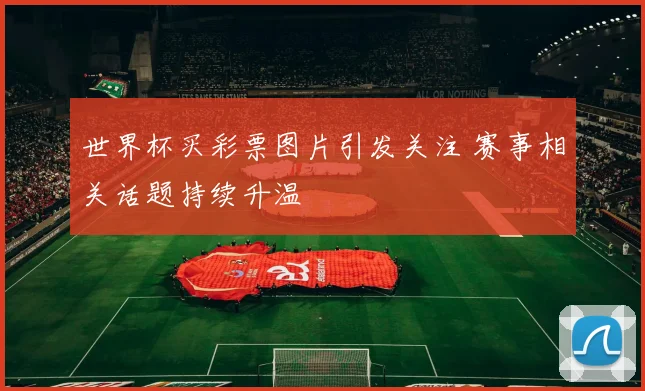 世界杯买彩票图片引发关注 赛事相关话题持续升温