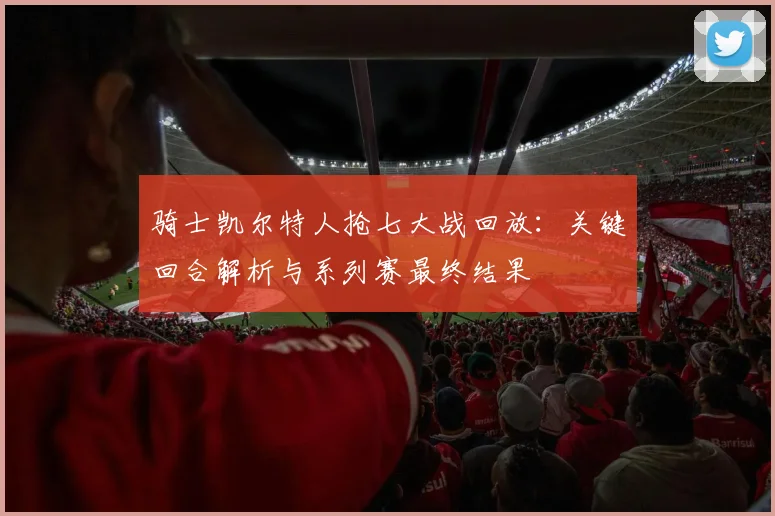骑士凯尔特人抢七大战回放:关键回合解析与系列赛最终结果