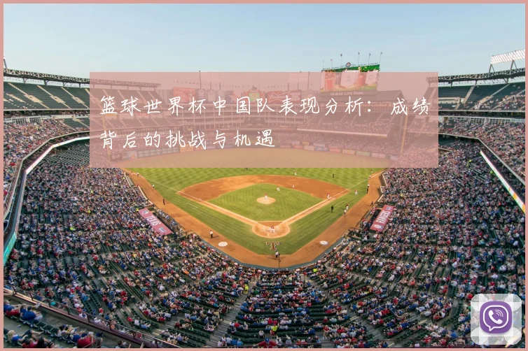 篮球世界杯中国队表现分析:成绩背后的挑战与机遇