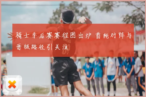 骑士季后赛赛程图出炉 首轮对阵与晋级路径引关注