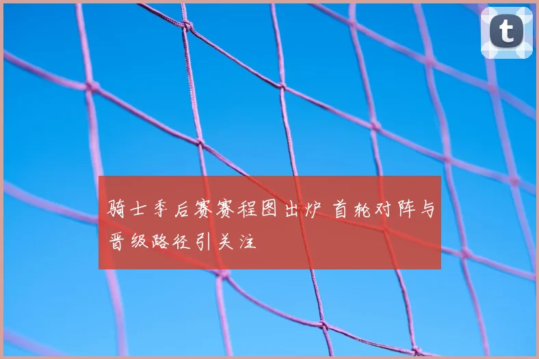 骑士季后赛赛程图出炉 首轮对阵与晋级路径引关注