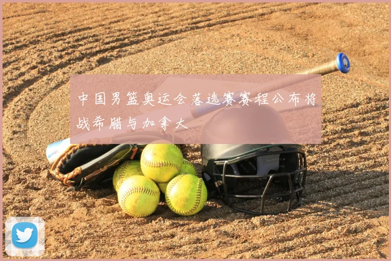 中国男篮奥运会落选赛赛程公布将战希腊与加拿大