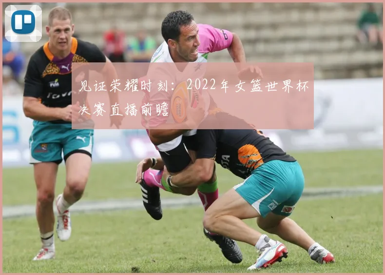 见证荣耀时刻:2022年女篮世界杯决赛直播前瞻