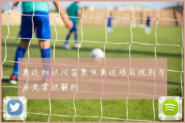奥运知识问答聚焦奥运项目规则与历史常识解析