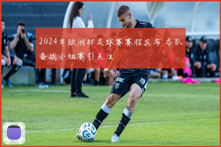 2024年欧洲杯足球赛赛程发布 各队备战小组赛引关注
