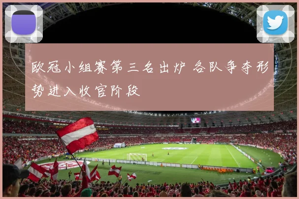 欧冠小组赛第三名出炉 各队争夺形势进入收官阶段