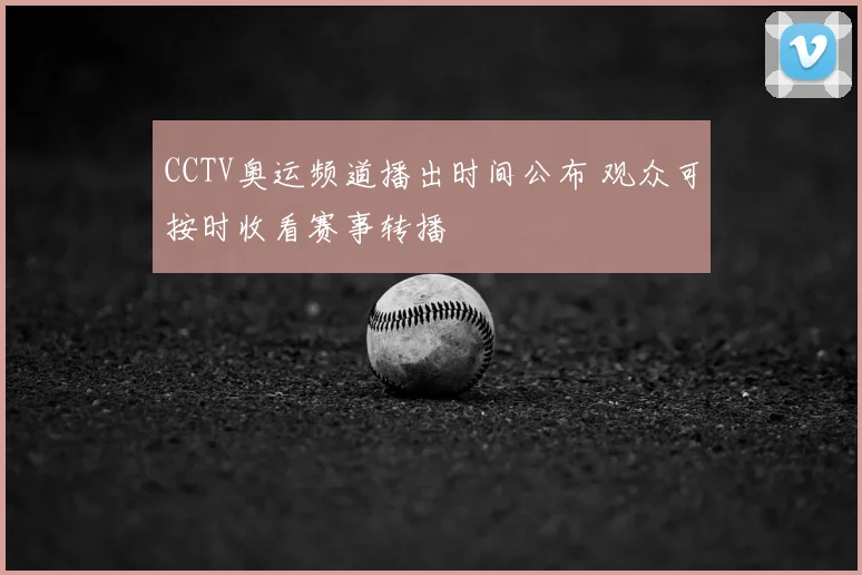 CCTV奥运频道播出时间公布 观众可按时收看赛事转播