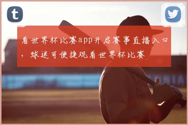 看世界杯比赛app开启赛事直播入口，球迷可便捷观看世界杯比赛