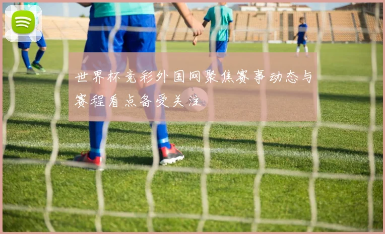 世界杯竞彩外国网聚焦赛事动态与赛程看点备受关注