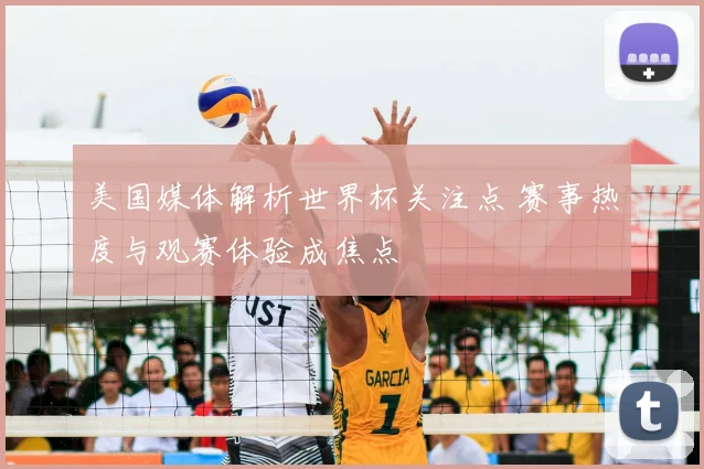 美国媒体解析世界杯关注点 赛事热度与观赛体验成焦点