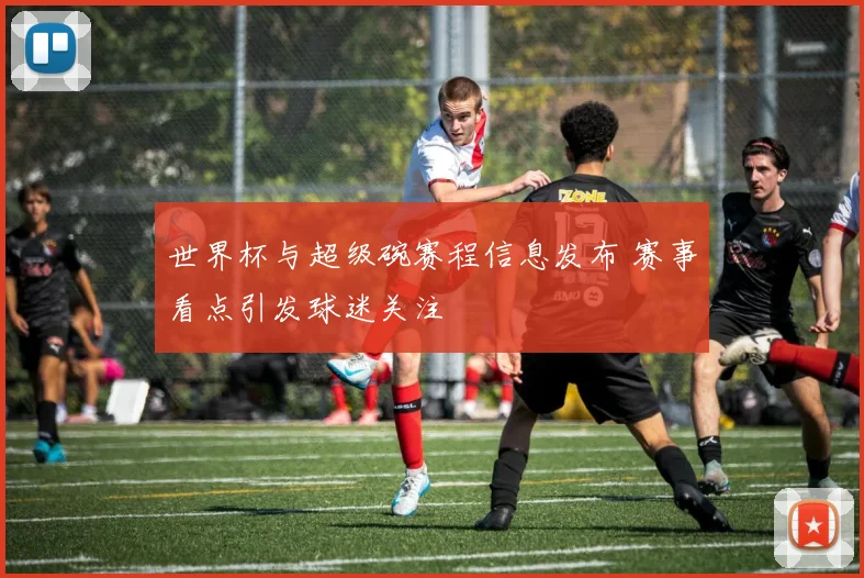 世界杯与超级碗赛程信息发布 赛事看点引发球迷关注
