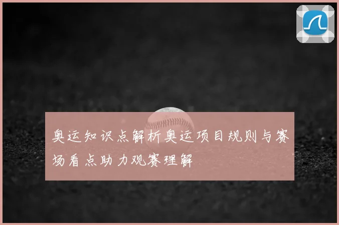 奥运知识点解析奥运项目规则与赛场看点助力观赛理解