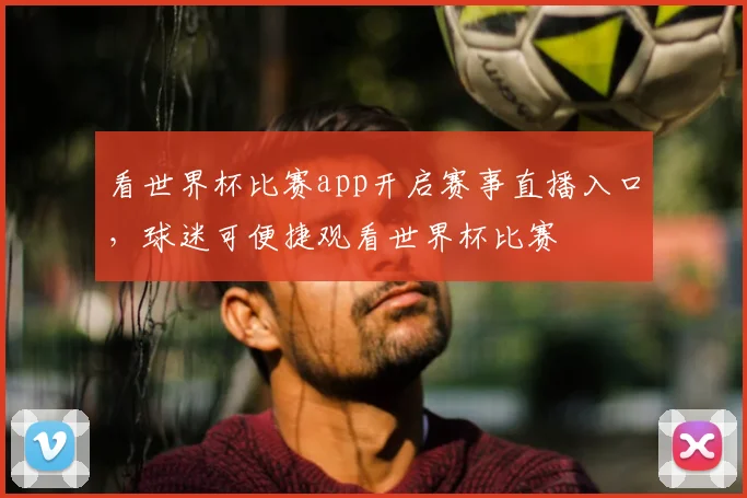 看世界杯比赛app开启赛事直播入口，球迷可便捷观看世界杯比赛