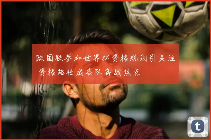 欧国联参加世界杯资格规则引关注 资格路径成各队备战焦点