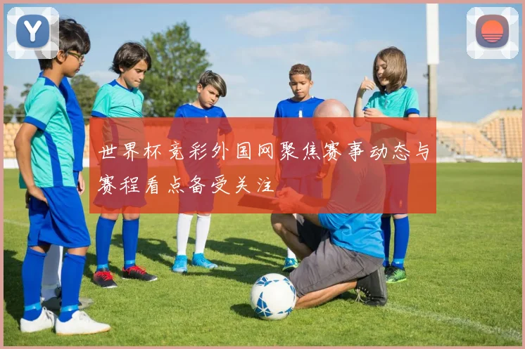 世界杯竞彩外国网聚焦赛事动态与赛程看点备受关注
