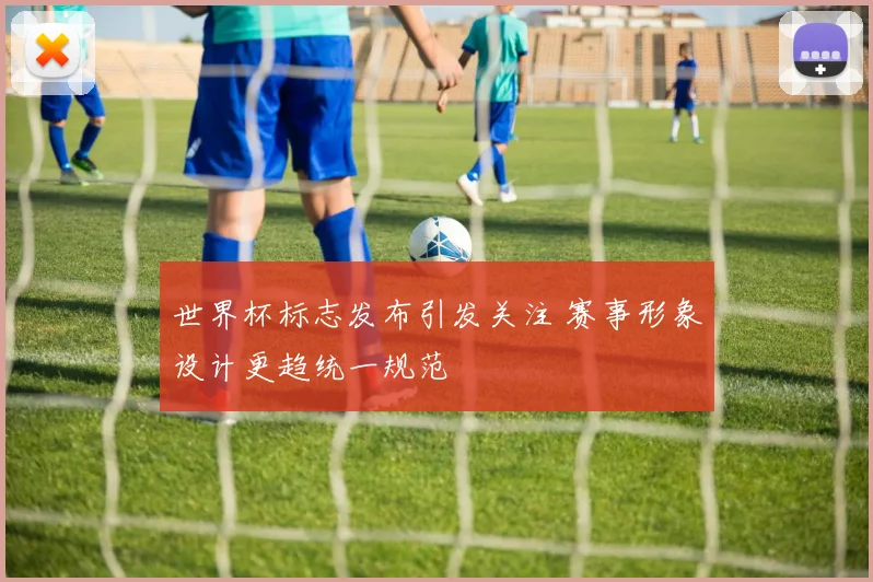 世界杯标志发布引发关注 赛事形象设计更趋统一规范