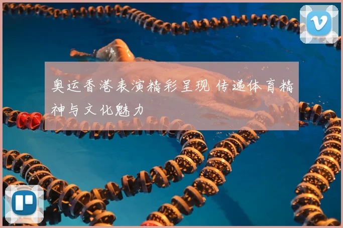 奥运香港表演精彩呈现 传递体育精神与文化魅力
