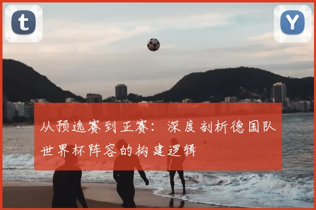 从预选赛到正赛：深度剖析德国队世界杯阵容的构建逻辑