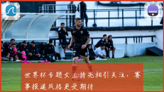 世界杯专题女主持亮相引关注,赛事报道风格更受期待