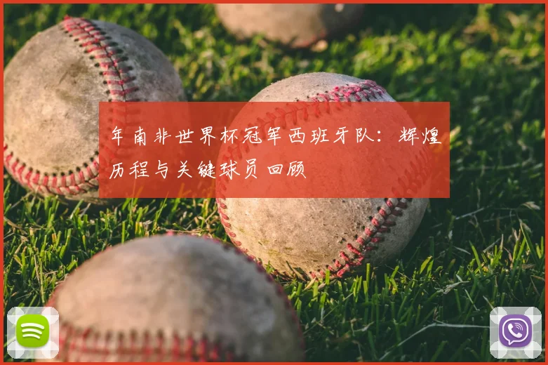 年南非世界杯冠军西班牙队：辉煌历程与关键球员回顾