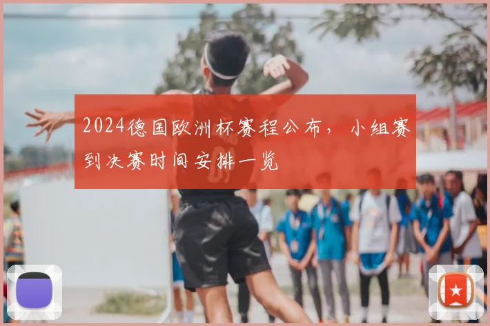 2024德国欧洲杯赛程公布，小组赛到决赛时间安排一览