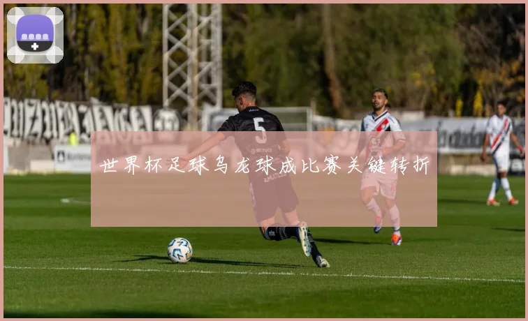 世界杯足球乌龙球成比赛关键转折