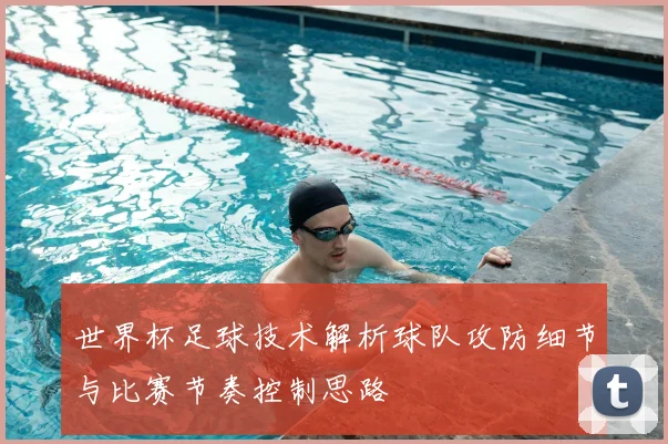 世界杯足球技术解析球队攻防细节与比赛节奏控制思路