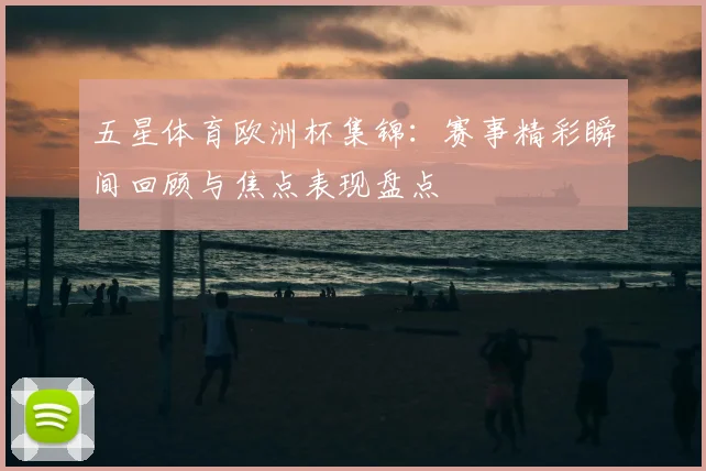 五星体育欧洲杯集锦：赛事精彩瞬间回顾与焦点表现盘点