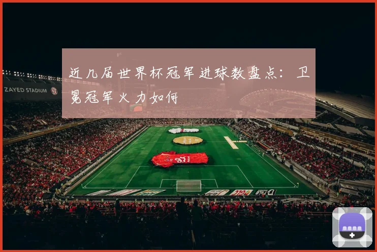 近几届世界杯冠军进球数盘点:卫冕冠军火力如何