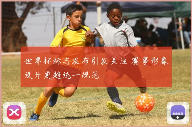 世界杯标志发布引发关注 赛事形象设计更趋统一规范