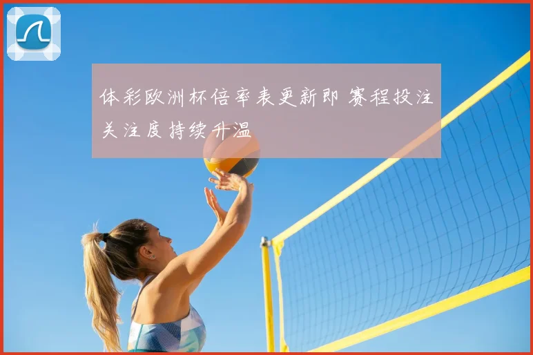 体彩欧洲杯倍率表更新即 赛程投注关注度持续升温